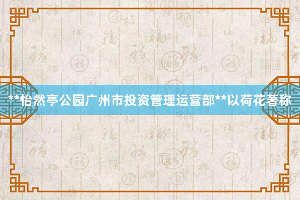 **怡然亭公园广州市投资管理运营部**以荷花著称