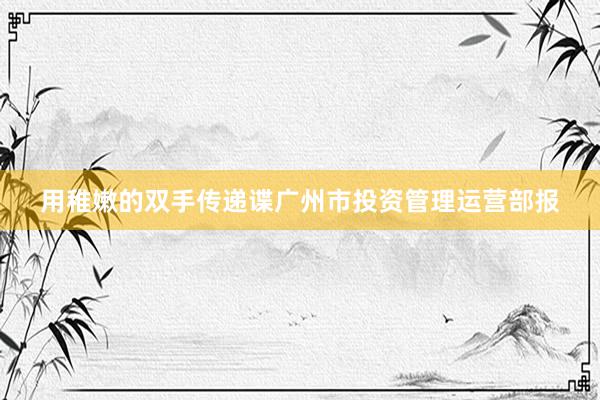 用稚嫩的双手传递谍广州市投资管理运营部报