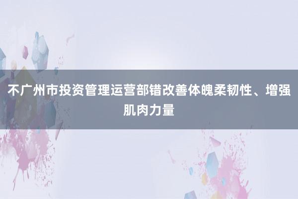不广州市投资管理运营部错改善体魄柔韧性、增强肌肉力量