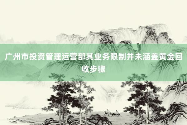 广州市投资管理运营部其业务限制并未涵盖黄金回收步骤