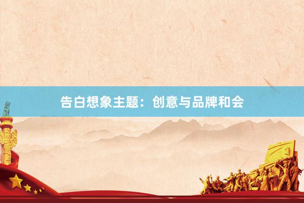 告白想象主题:创意与品牌和会