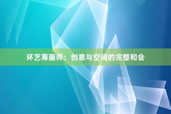环艺筹画师：创意与空间的完整和会