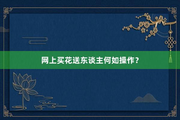 网上买花送东谈主何如操作？