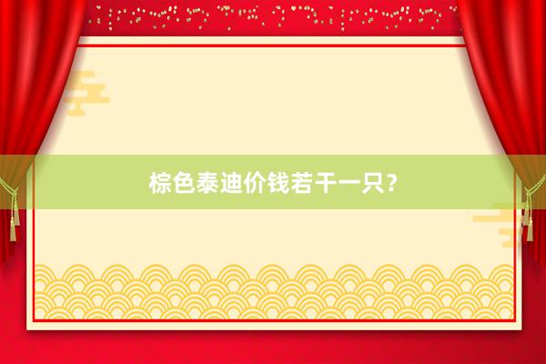 棕色泰迪价钱若干一只？