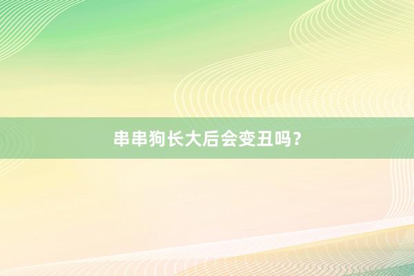 串串狗长大后会变丑吗？