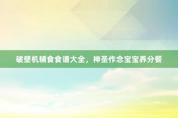 破壁机辅食食谱大全，神圣作念宝宝养分餐